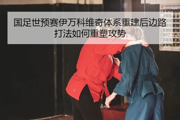 国足世预赛伊万科维奇体系重建后边路打法如何重塑攻势