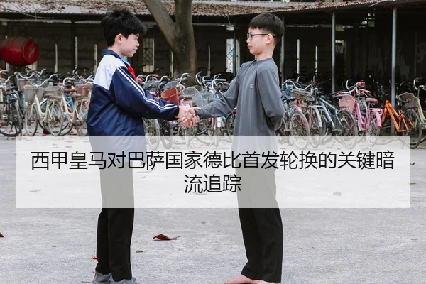 西甲皇马对巴萨国家德比首发轮换的关键暗流追踪
