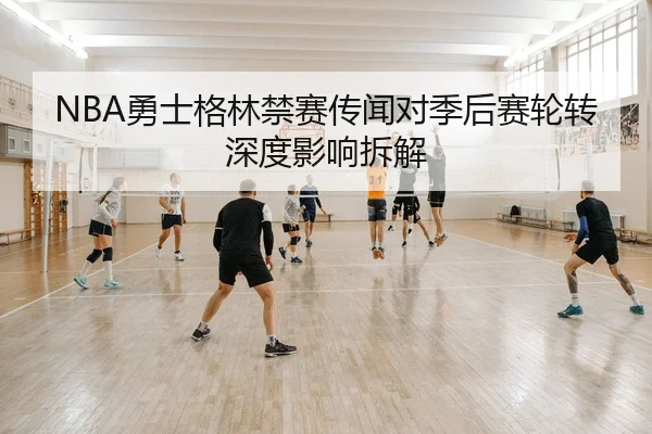 NBA勇士格林禁赛传闻对季后赛轮转深度影响拆解